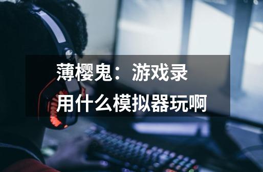 薄樱鬼：游戏录 用什么模拟器玩啊-第1张-游戏信息-龙启网