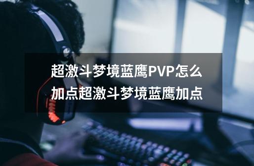 超激斗梦境蓝鹰PVP怎么加点超激斗梦境蓝鹰加点-第1张-游戏信息-龙启网