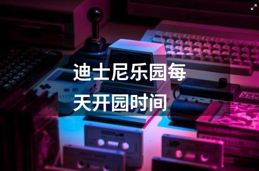 迪士尼乐园每天开园时间-第1张-游戏信息-龙启网