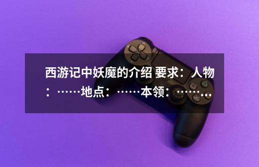 西游记中妖魔的介绍 要求:人物:……地点:……本领:……结束:……-第1张-游戏信息-龙启网
