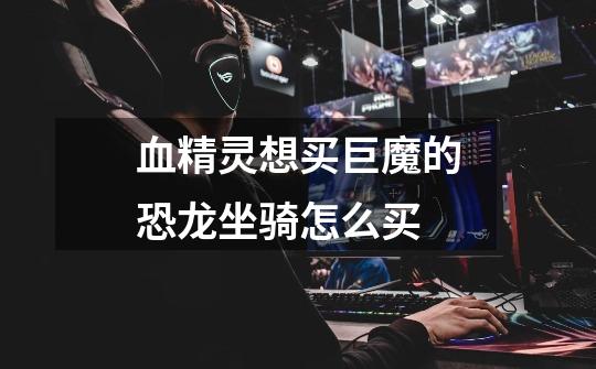 血精灵想买巨魔的恐龙坐骑怎么买-第1张-游戏信息-龙启网