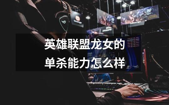 英雄联盟龙女的单杀能力怎么样-第1张-游戏信息-龙启网
