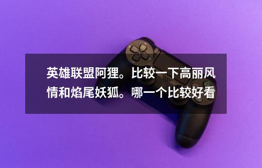 英雄联盟阿狸。比较一下高丽风情和焰尾妖狐。哪一个比较好看-第1张-游戏信息-龙启网