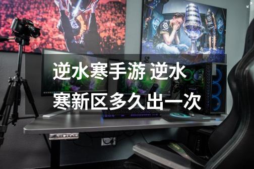 逆水寒手游 逆水寒新区多久出一次-第1张-游戏信息-龙启网