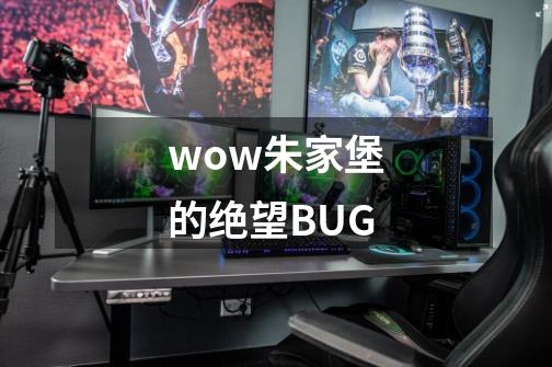 wow朱家堡的绝望BUG-第1张-游戏信息-龙启网
