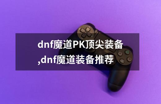 dnf魔道PK顶尖装备,dnf魔道装备推荐-第1张-游戏信息-龙启网
