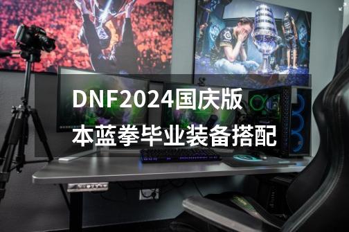DNF2024国庆版本蓝拳毕业装备搭配-第1张-游戏信息-龙启网
