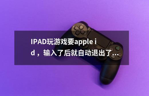 IPAD玩游戏要apple id ,输入了后就自动退出了怎么办-第1张-游戏信息-龙启网
