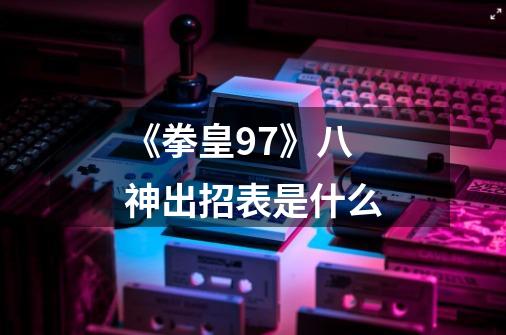 《拳皇97》八神出招表是什么-第1张-游戏信息-龙启网