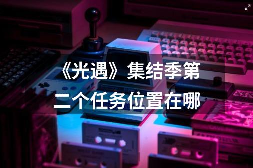 《光遇》集结季第二个任务位置在哪-第1张-游戏信息-龙启网