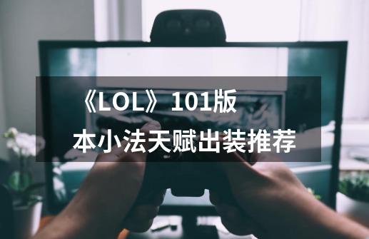 《LOL》10.1版本小法天赋出装推荐-第1张-游戏信息-龙启网