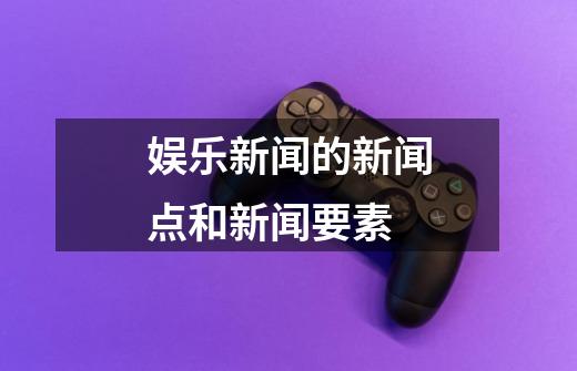 娱乐新闻的新闻点和新闻要素-第1张-游戏信息-龙启网