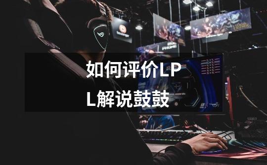 如何评价LPL解说鼓鼓-第1张-游戏信息-龙启网