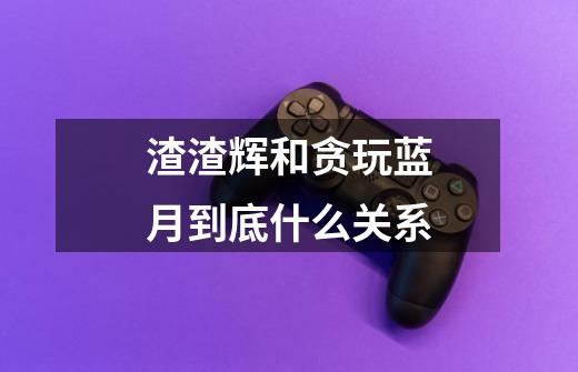 渣渣辉和贪玩蓝月到底什么关系-第1张-游戏信息-龙启网