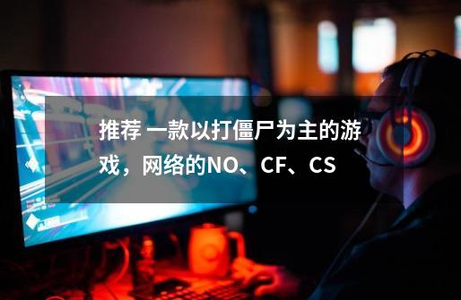 推荐 一款以打僵尸为主的游戏，网络的NO、CF、CS-第1张-游戏信息-龙启网