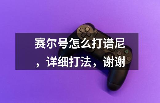 赛尔号怎么打谱尼,详细打法,谢谢-第1张-游戏信息-龙启网