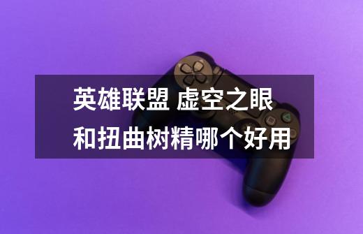 英雄联盟 虚空之眼和扭曲树精哪个好用-第1张-游戏信息-龙启网