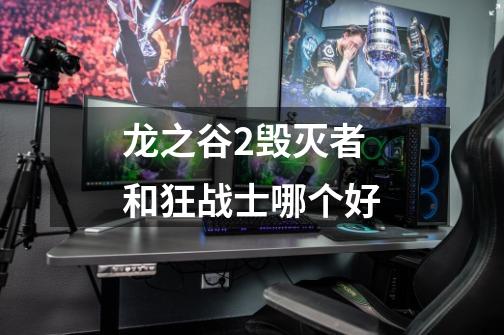 龙之谷2毁灭者和狂战士哪个好-第1张-游戏信息-龙启网