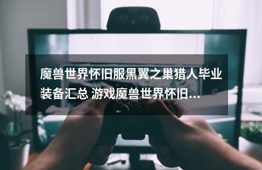 魔兽世界怀旧服黑翼之巢猎人毕业装备汇总 游戏魔兽世界怀旧服黑翼之巢猎人毕业装备-第1张-游戏信息-龙启网