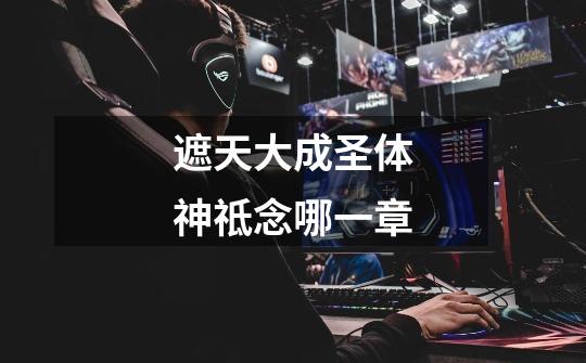 遮天大成圣体神祗念哪一章-第1张-游戏信息-龙启网