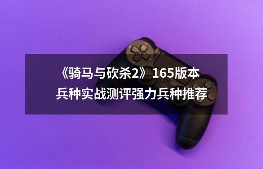 《骑马与砍杀2》1.65版本兵种实战测评强力兵种推荐-第1张-游戏信息-龙启网