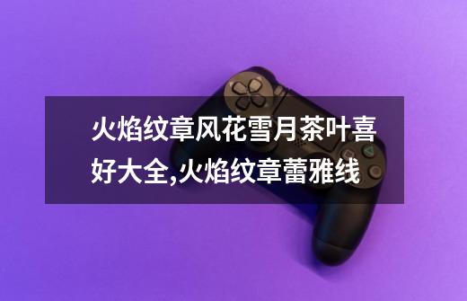 火焰纹章风花雪月茶叶喜好大全,火焰纹章蕾雅线-第1张-游戏信息-龙启网