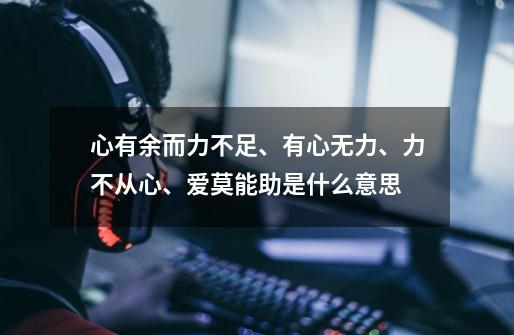 心有余而力不足、有心无力、力不从心、爱莫能助是什么意思-第1张-游戏信息-龙启网