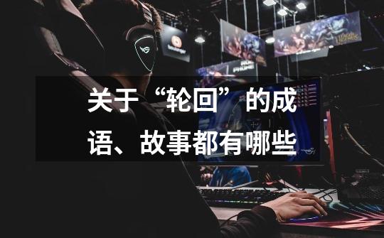 关于“轮回”的成语、故事都有哪些-第1张-游戏信息-龙启网