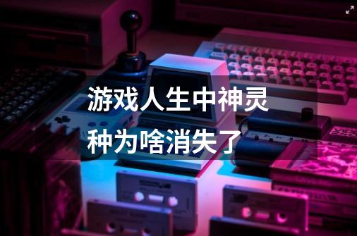 游戏人生中神灵种为啥消失了-第1张-游戏信息-龙启网
