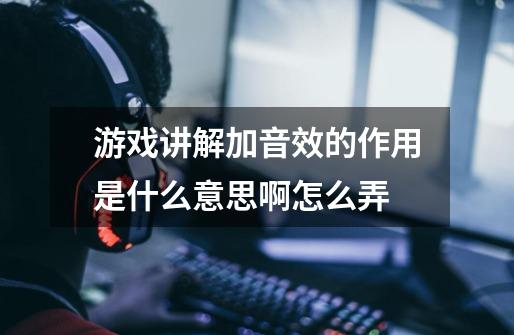 游戏讲解加音效的作用是什么意思啊怎么弄-第1张-游戏信息-龙启网