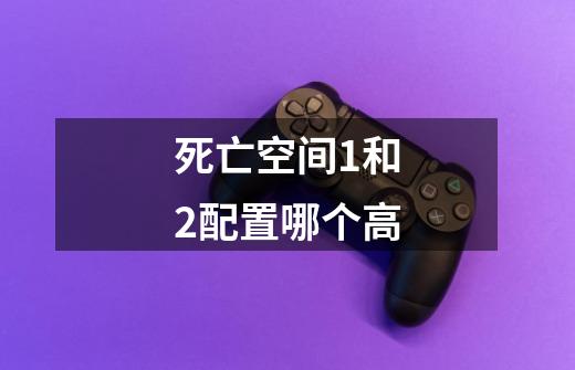 死亡空间1和2配置哪个高-第1张-游戏信息-龙启网