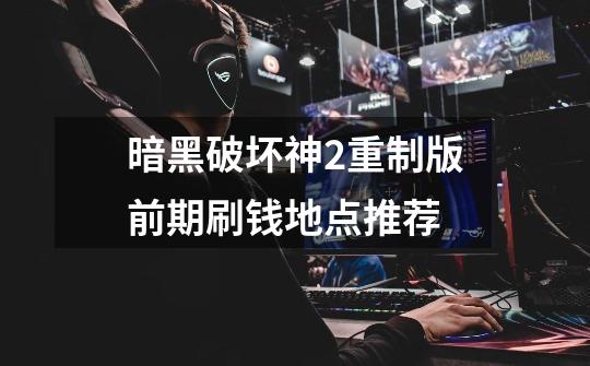 暗黑破坏神2重制版前期刷钱地点推荐-第1张-游戏信息-龙启网