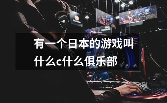 有一个日本的游戏叫什么c什么俱乐部-第1张-游戏信息-龙启网