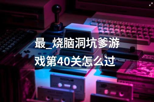 最_烧脑洞坑爹游戏第40关怎么过-第1张-游戏信息-龙启网