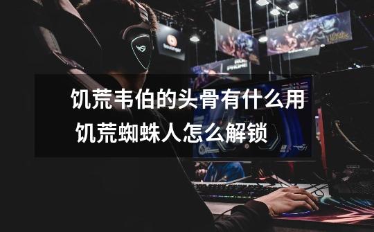 饥荒韦伯的头骨有什么用 饥荒蜘蛛人怎么解锁-第1张-游戏信息-龙启网