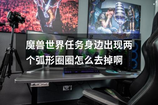 魔兽世界任务身边出现两个弧形圈圈怎么去掉啊-第1张-游戏信息-龙启网