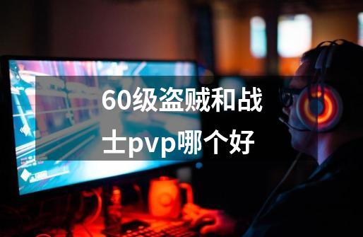 60级盗贼和战士pvp哪个好-第1张-游戏信息-龙启网