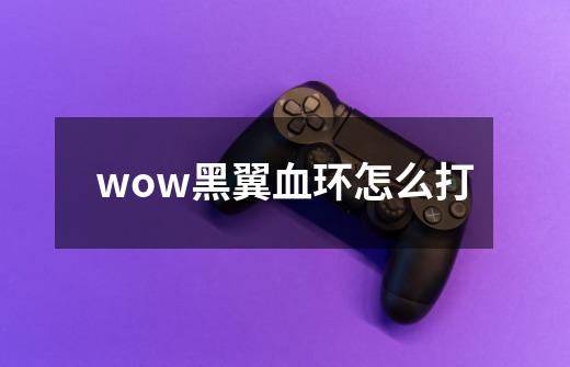 wow黑翼血环怎么打-第1张-游戏信息-龙启网