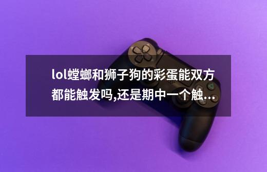 lol螳螂和狮子狗的彩蛋能双方都能触发吗,还是期中一个触发就没了-第1张-游戏信息-龙启网