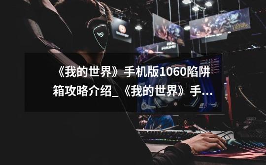 《我的世界》手机版1.0.6.0陷阱箱攻略介绍_《我的世界》手机版1.0.6.0陷阱箱攻略是什么-第1张-游戏信息-龙启网