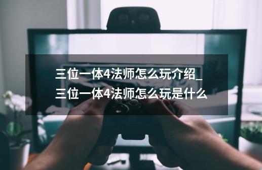 三位一体4法师怎么玩介绍_三位一体4法师怎么玩是什么-第1张-游戏信息-龙启网
