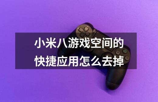 小米八游戏空间的快捷应用怎么去掉-第1张-游戏信息-龙启网