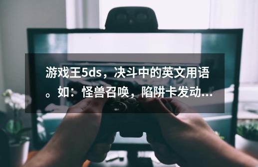 游戏王5ds,决斗中的英文用语。如:怪兽召唤,陷阱卡发动,-第1张-游戏信息-龙启网