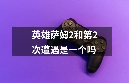 英雄萨姆2和第2次遭遇是一个吗-第1张-游戏信息-龙启网