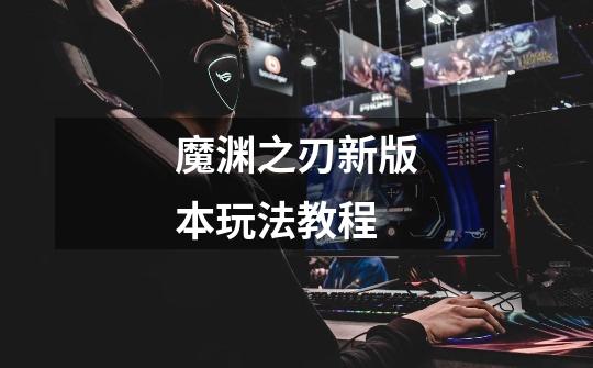 魔渊之刃新版本玩法教程-第1张-游戏信息-龙启网