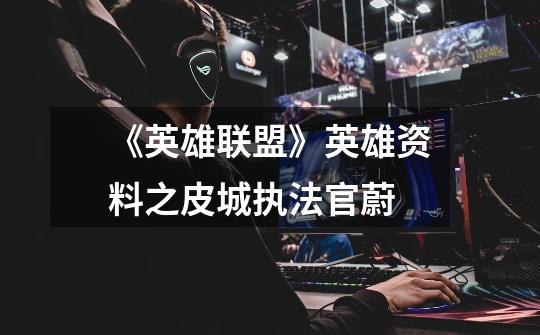 《英雄联盟》英雄资料之皮城执法官蔚-第1张-游戏信息-龙启网