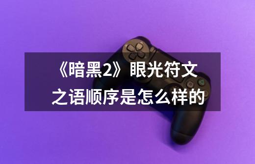 《暗黑2》眼光符文之语顺序是怎么样的-第1张-游戏信息-龙启网