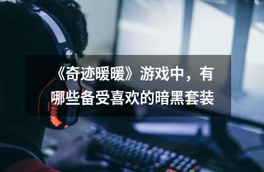 《奇迹暖暖》游戏中,有哪些备受喜欢的暗黑套装-第1张-游戏信息-龙启网