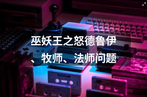 巫妖王之怒德鲁伊、牧师、法师问题-第1张-游戏信息-龙启网