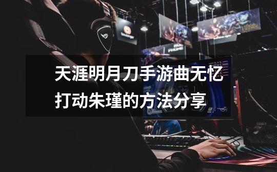 天涯明月刀手游曲无忆打动朱瑾的方法分享-第1张-游戏信息-龙启网
